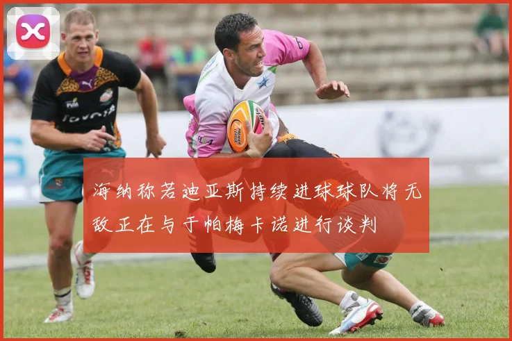 海纳称若迪亚斯持续进球球队将无敌正在与于帕梅卡诺进行谈判